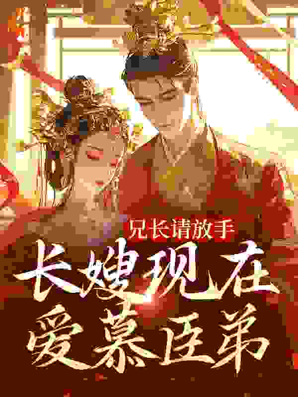 兄长请放手，长嫂现在爱慕臣弟全文免费完整版阅读_一见生财瞄_兄长请放手，长嫂现在爱慕臣弟最新章节更新全集