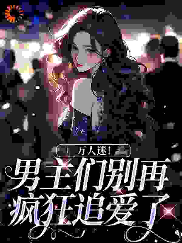 万人迷！男主们别再疯狂追爱了全文免费完整版阅读_富婆果子_万人迷！男主们别再疯狂追爱了最新章节更新全集
