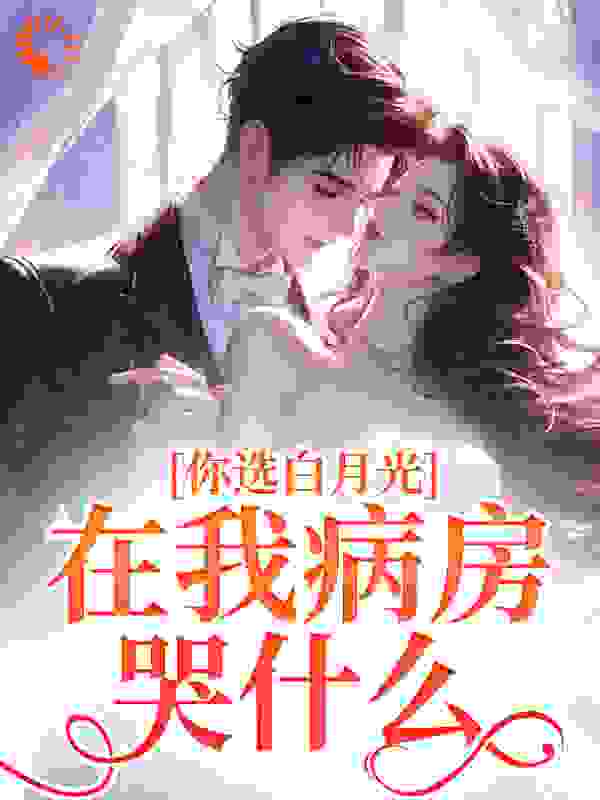你选白月光，在我病房哭什么？全文免费完整版阅读_追雾_你选白月光，在我病房哭什么？最新章节更新全集