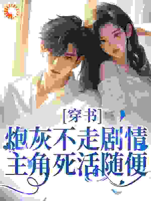 穿书：炮灰不走剧情，主角死活随便全文免费完整版阅读_穷桑火火_穿书：炮灰不走剧情，主角死活随便最新章节更新全集
