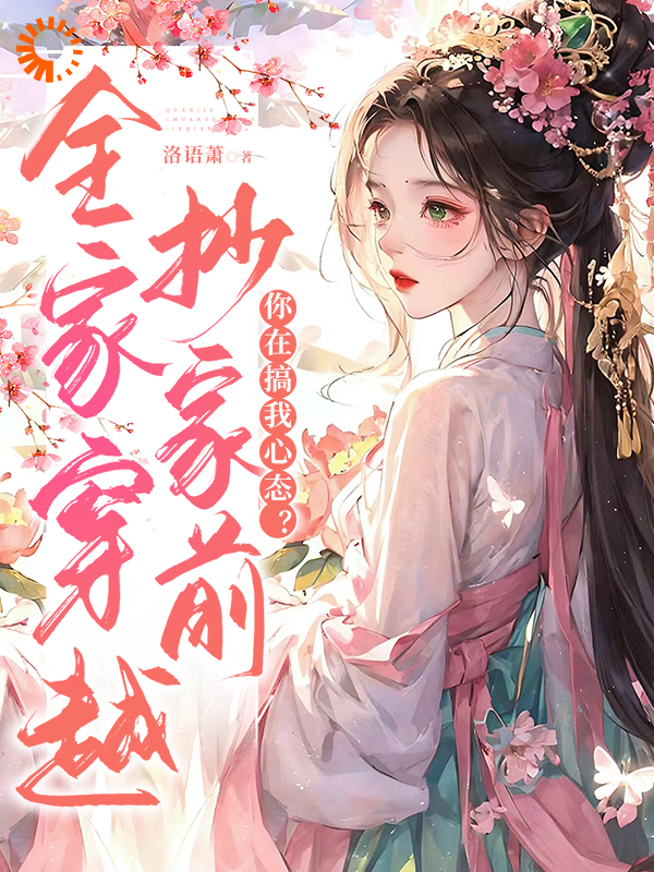 全家穿越抄家前，你在搞我心态？全文免费完整版阅读_洛语萧_全家穿越抄家前，你在搞我心态？最新章节更新全集