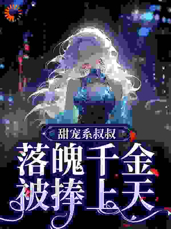 甜宠系叔叔，落魄千金被捧上天全文免费完整版阅读_午夜听雪_甜宠系叔叔，落魄千金被捧上天最新章节更新全集