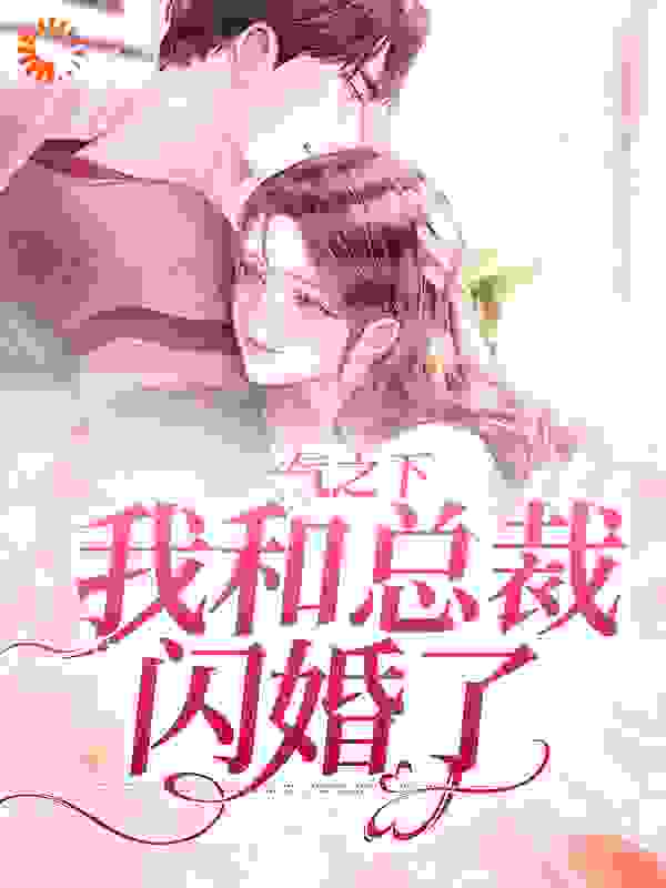 一气之下，我和总裁闪婚了全文免费完整版阅读_彼岸花曦_一气之下，我和总裁闪婚了最新章节更新全集