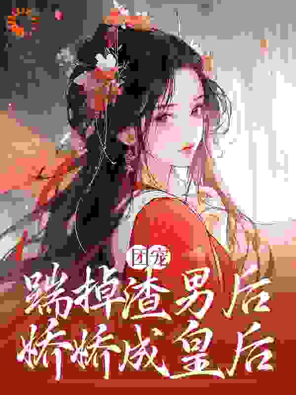 团宠：踹掉渣男后，娇娇成皇后全文免费完整版阅读_杏子青_团宠：踹掉渣男后，娇娇成皇后最新章节更新全集