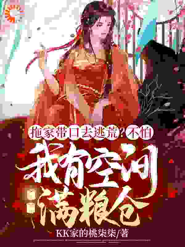 拖家带口去逃荒？不怕，我有空间满粮仓全文免费完整版阅读_KK家的桃柒柒_拖家带口去逃荒？不怕，我有空间满粮仓最新章节更新全集