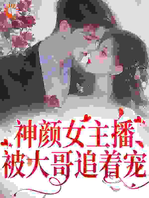 神颜女主播，被大哥追着宠全文免费完整版阅读_辣椒杨梅_神颜女主播，被大哥追着宠最新章节更新全集