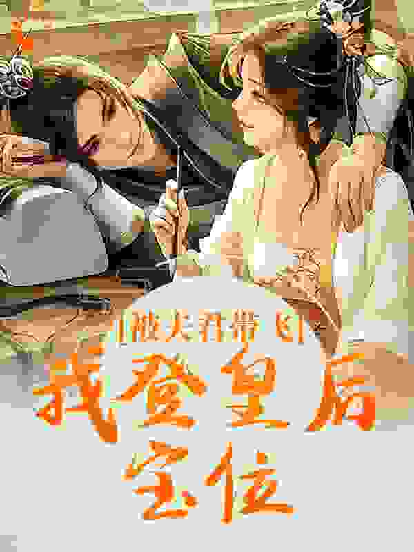 被夫君带飞，我登皇后宝位全文免费完整版阅读_黑芝麻馅儿的小汤圆儿_被夫君带飞，我登皇后宝位最新章节更新全集