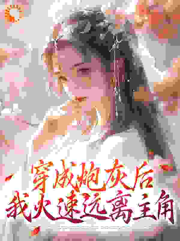 穿成炮灰后，我火速远离主角全文免费完整版阅读_青柠橘子汽水_穿成炮灰后，我火速远离主角最新章节更新全集