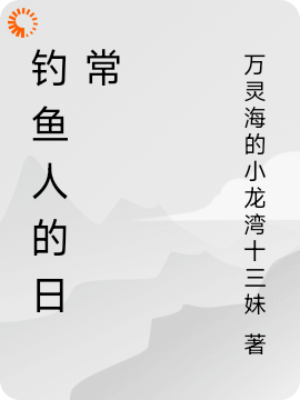 钓鱼人的日常全文免费完整版阅读_万灵海的小龙湾十三妹_钓鱼人的日常最新章节更新全集