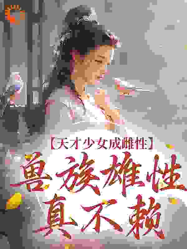 天才少女成雌性，兽族雄性真不赖全文免费完整版阅读_洛洛冰_天才少女成雌性，兽族雄性真不赖最新章节更新全集