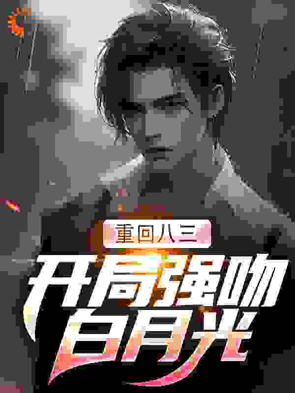 重回八三：开局强吻白月光全文免费完整版阅读_洛天_重回八三：开局强吻白月光最新章节更新全集