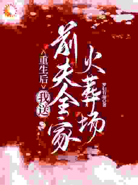 重生后，我送前夫全家火葬场全文免费完整版阅读_罗妇有福_重生后，我送前夫全家火葬场最新章节更新全集