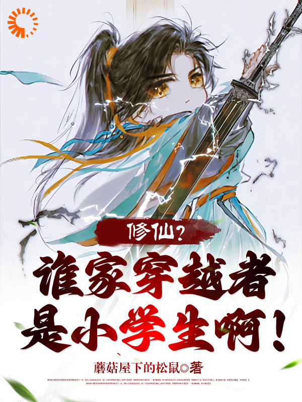 修仙？谁家穿越者是小学生啊！全文免费完整版阅读_蘑菇屋下的松鼠_修仙？谁家穿越者是小学生啊！最新章节更新全集
