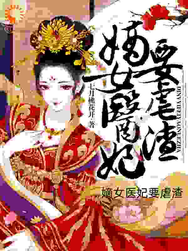 嫡女医妃要虐渣全文免费完整版阅读_七月桃花开_嫡女医妃要虐渣最新章节更新全集