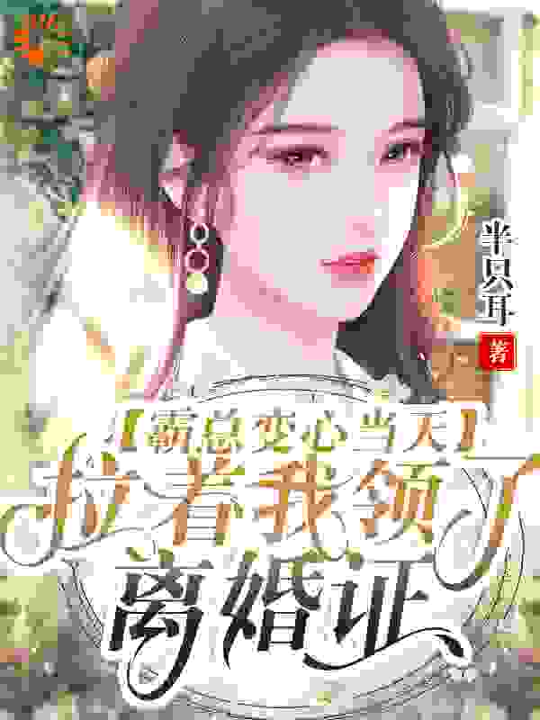 霸总变心当天，拉着我领了离婚证全文免费完整版阅读_半只耳_霸总变心当天，拉着我领了离婚证最新章节更新全集