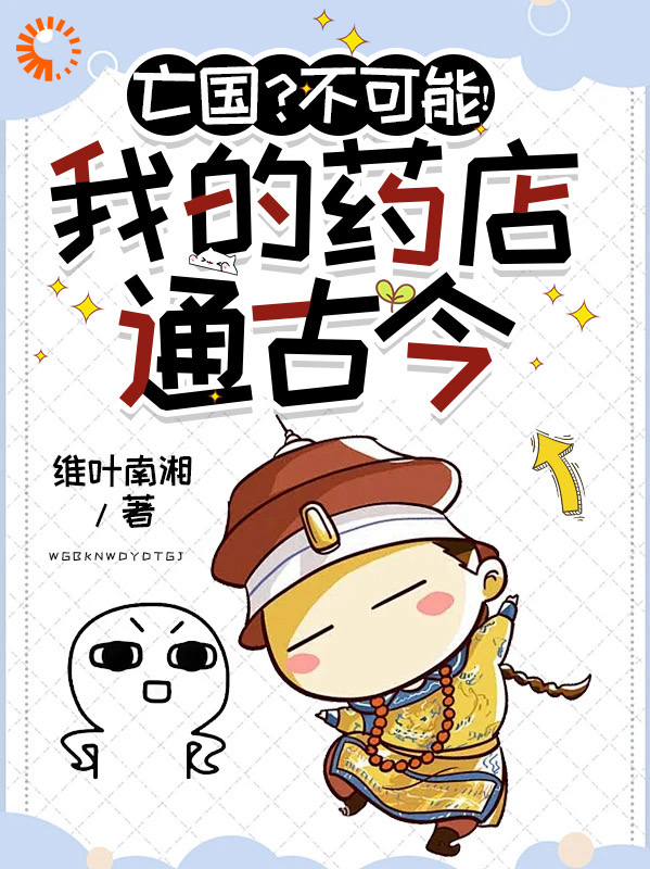 亡国？不可能！我的药店通古今全文免费完整版阅读_维叶南湘_亡国？不可能！我的药店通古今最新章节更新全集