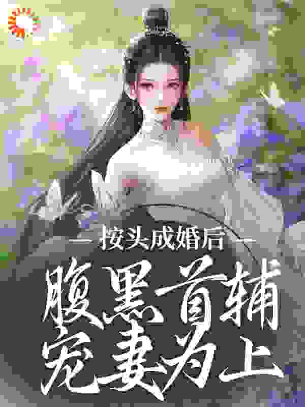 按头成婚后，腹黑首辅宠妻为上全文免费完整版阅读_天山雪莲茶_按头成婚后，腹黑首辅宠妻为上最新章节更新全集