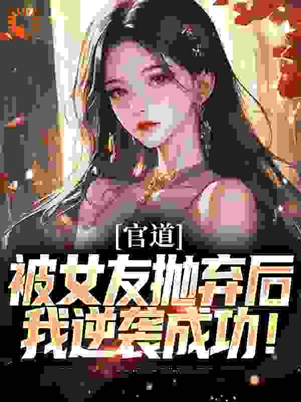 官道：被女友抛弃后，我逆袭成功！全文免费完整版阅读_老朱_官道：被女友抛弃后，我逆袭成功！最新章节更新全集