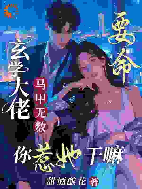要命！玄学大佬马甲无数，你惹她干嘛全文免费完整版阅读_甜酒酿花_要命！玄学大佬马甲无数，你惹她干嘛最新章节更新全集