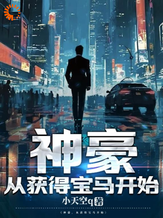 神豪，从获得宝马开始全文免费完整版阅读_小天空q_神豪，从获得宝马开始最新章节更新全集