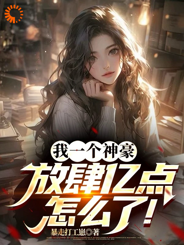 我一个神豪，放肆亿点怎么了！全文免费完整版阅读_暴走打工崽_我一个神豪，放肆亿点怎么了！最新章节更新全集