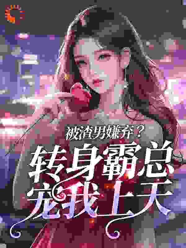 被渣男嫌弃？转身霸总宠我上天全文免费完整版阅读_青丝乱_被渣男嫌弃？转身霸总宠我上天最新章节更新全集