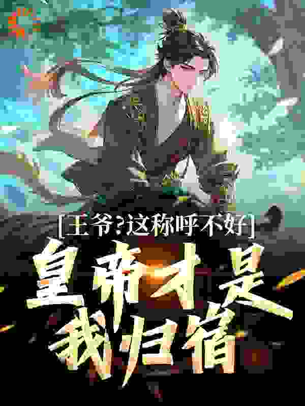 王爷？这称呼不好，皇帝才是我归宿全文免费完整版阅读_一心自写圣贤书_王爷？这称呼不好，皇帝才是我归宿最新章节更新全集