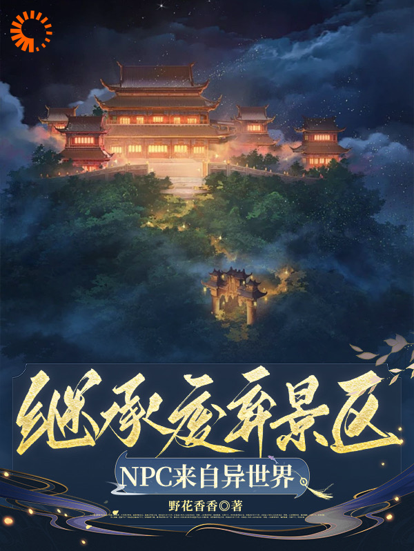 继承废弃景区，NPC来自异世界全文免费完整版阅读_野花香香_继承废弃景区，NPC来自异世界最新章节更新全集