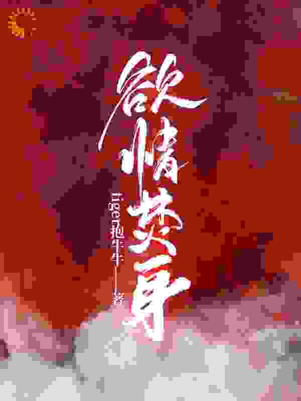 欲情焚身全文免费完整版阅读_tiger抱牛牛_欲情焚身最新章节更新全集