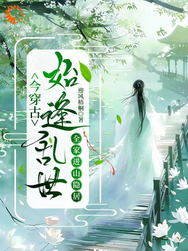今穿古，始逢乱世全家进山隐居全文免费完整版阅读_迎风梧桐_今穿古，始逢乱世全家进山隐居最新章节更新全集