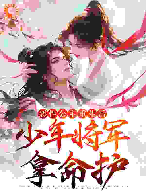 恶性公主重生后，少年将军拿命护全文免费完整版阅读_小浮生_恶性公主重生后，少年将军拿命护最新章节更新全集