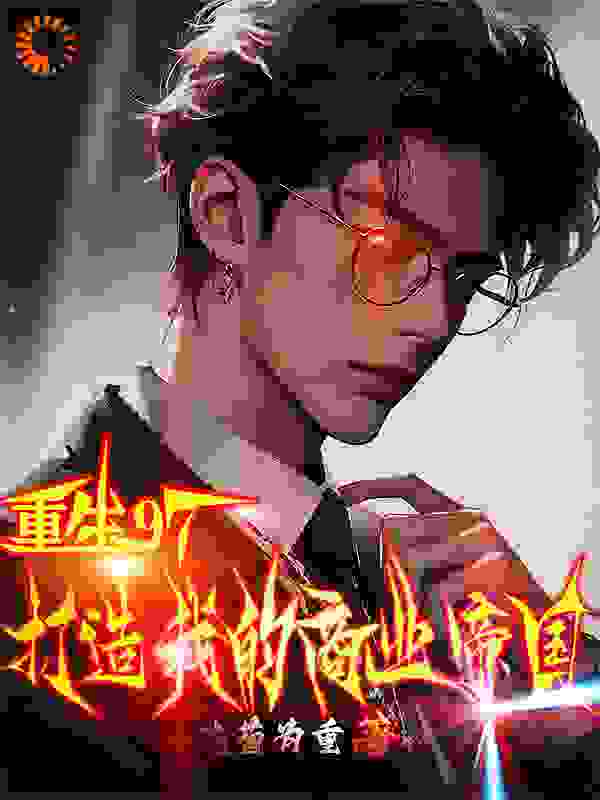 重生97：打造我的商业帝国！全文免费完整版阅读_达菊为重_重生97：打造我的商业帝国！最新章节更新全集