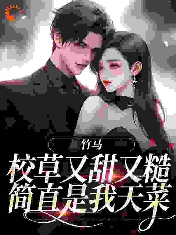竹马校草又甜又糙，简直是我天菜全文免费完整版阅读_俏沐清清_竹马校草又甜又糙，简直是我天菜最新章节更新全集
