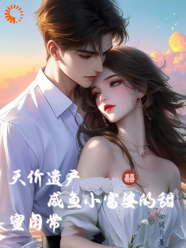 天价遗产：咸鱼小富婆的甜蜜日常全文免费完整版阅读_西风月_天价遗产：咸鱼小富婆的甜蜜日常最新章节更新全集