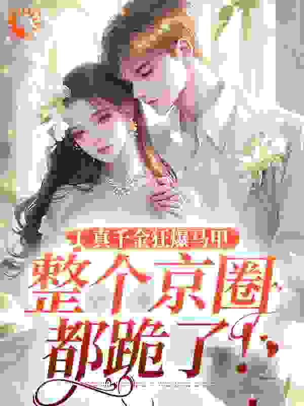 真千金狂爆马甲，整个京圈都跪了！全文免费完整版阅读_春风喵_真千金狂爆马甲，整个京圈都跪了！最新章节更新全集