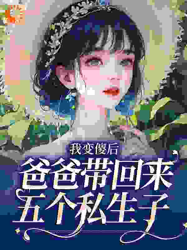 我变傻后，爸爸带回来五个私生子全文免费完整版阅读_花朝_我变傻后，爸爸带回来五个私生子最新章节更新全集