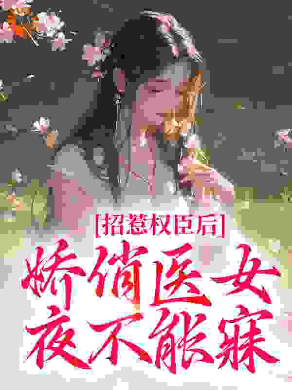 招惹权臣后，娇俏医女夜不能寐全文免费完整版阅读_七月徐_招惹权臣后，娇俏医女夜不能寐最新章节更新全集