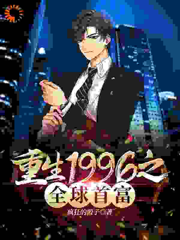 重生1996之全球首富全文免费完整版阅读_疯狂的骰子_重生1996之全球首富最新章节更新全集