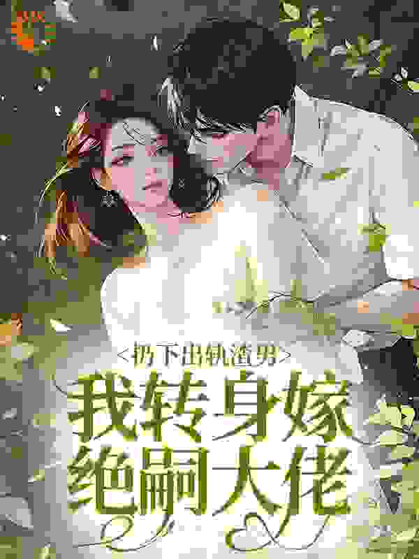 扔下出轨渣男，我转身嫁绝嗣大佬全文免费完整版阅读_西瓜味的软糖_扔下出轨渣男，我转身嫁绝嗣大佬最新章节更新全集