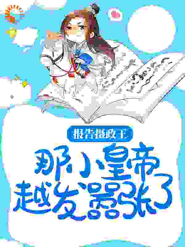 报告摄政王，那小皇帝越发嚣张了全文免费完整版阅读_无名小铁汁_报告摄政王，那小皇帝越发嚣张了最新章节更新全集