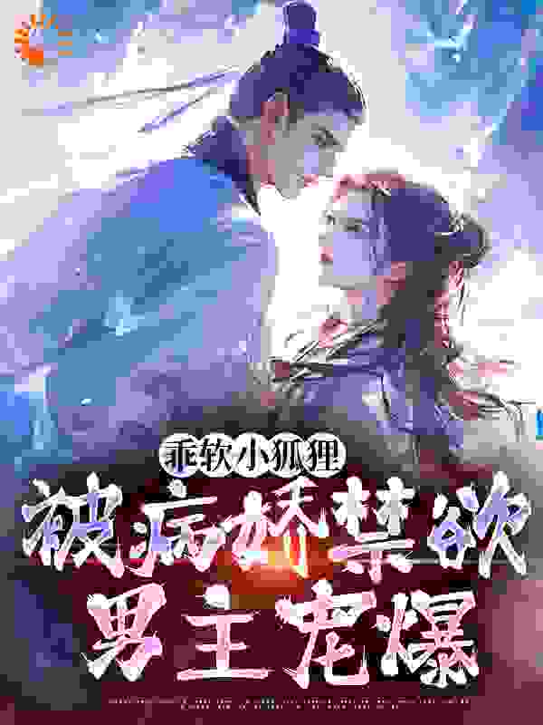 乖软小狐狸：被病娇禁欲男主宠爆全文免费完整版阅读_佚名枯枯枯_乖软小狐狸：被病娇禁欲男主宠爆最新章节更新全集