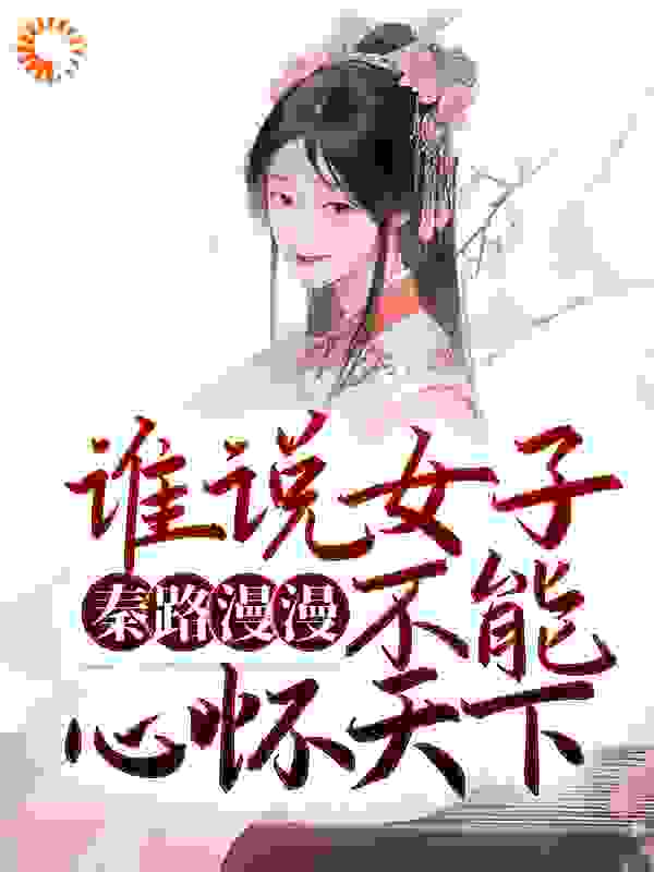 秦路漫漫：谁说女子不能心怀天下？全文免费完整版阅读_易Sir_秦路漫漫：谁说女子不能心怀天下？最新章节更新全集