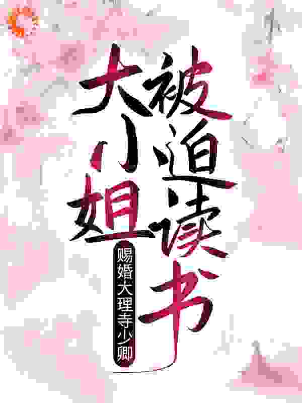 赐婚大理寺少卿，大小姐被迫读书全文免费完整版阅读_桃叶乌龙_赐婚大理寺少卿，大小姐被迫读书最新章节更新全集