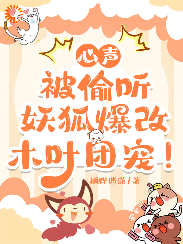 心声被偷听，妖狐爆改木叶团宠！全文免费完整版阅读_桐烨逍潇_心声被偷听，妖狐爆改木叶团宠！最新章节更新全集