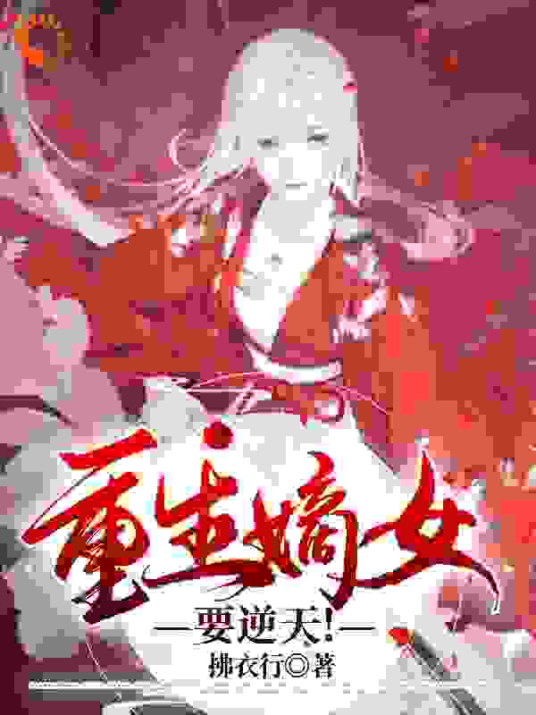 重生嫡女要逆天！全文免费完整版阅读_拂衣行_重生嫡女要逆天！最新章节更新全集