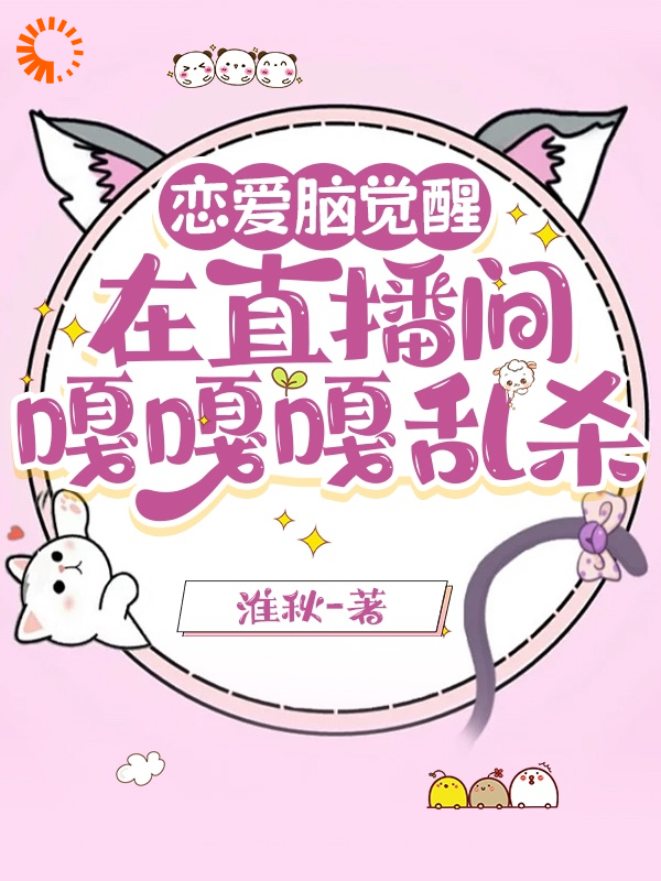 恋爱脑觉醒，在直播间嘎嘎乱杀全文免费完整版阅读_淮秋_恋爱脑觉醒，在直播间嘎嘎乱杀最新章节更新全集