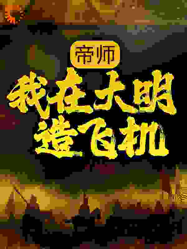 帝师：我在大明造飞机全文免费完整版阅读_夏天的菠菜_帝师：我在大明造飞机最新章节更新全集