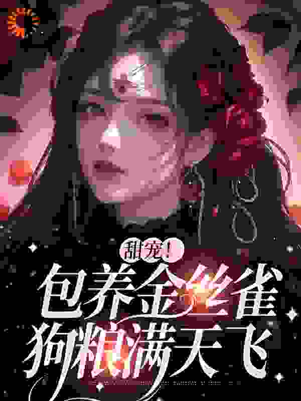甜宠！包养金丝雀，狗粮满天飞全文免费完整版阅读_会飞猫_甜宠！包养金丝雀，狗粮满天飞最新章节更新全集