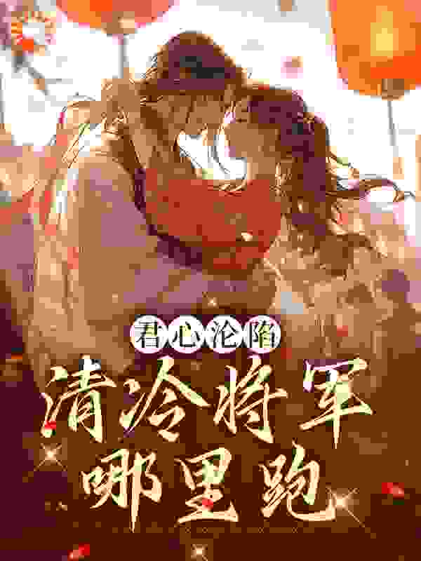 君心沦陷：清冷将军哪里跑全文免费完整版阅读_荔枝入酒_君心沦陷：清冷将军哪里跑最新章节更新全集
