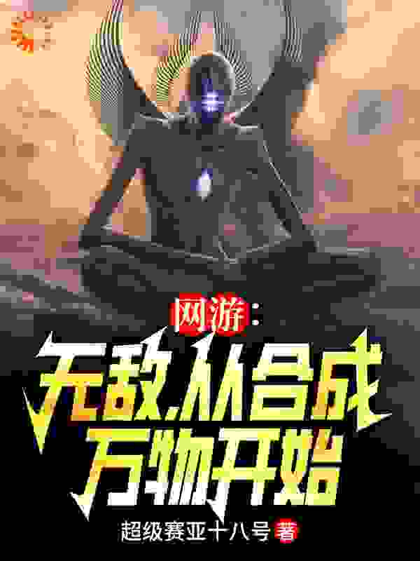 网游：无敌，从合成万物开始全文免费完整版阅读_超级赛亚十八号_网游：无敌，从合成万物开始最新章节更新全集